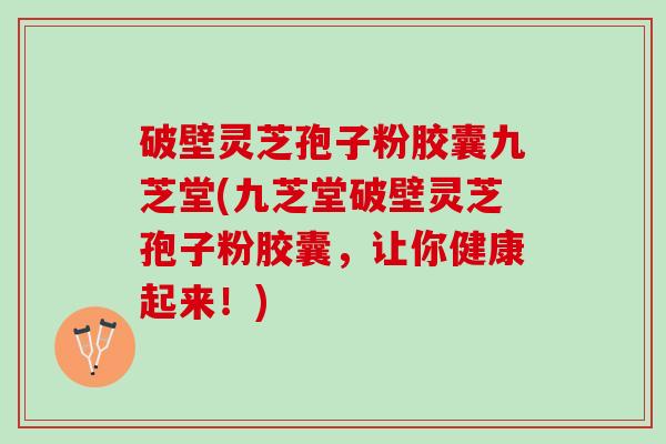 破壁灵芝孢子粉胶囊九芝堂(九芝堂破壁灵芝孢子粉胶囊，让你健康起来！)