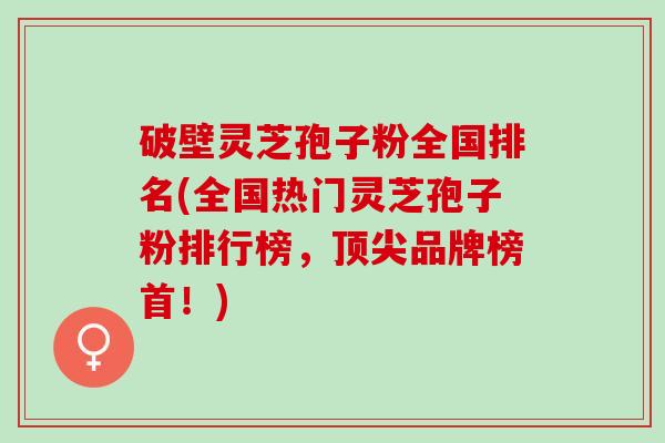 破壁灵芝孢子粉全国排名(全国热门灵芝孢子粉排行榜，品牌榜首！)