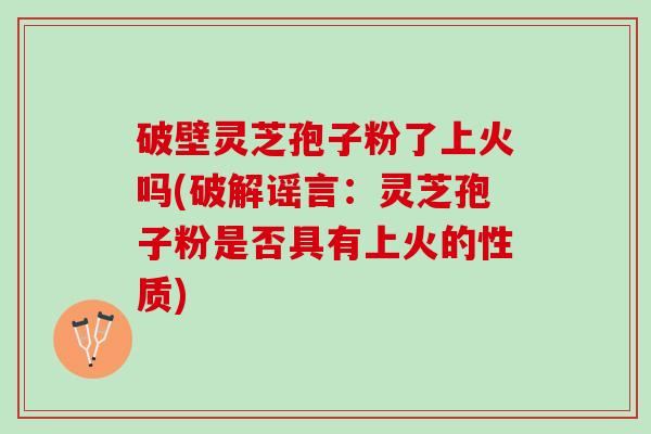 破壁灵芝孢子粉了上火吗(破解谣言：灵芝孢子粉是否具有上火的性质)