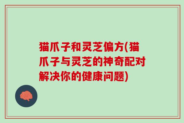 猫爪子和灵芝偏方(猫爪子与灵芝的神奇配对解决你的健康问题)