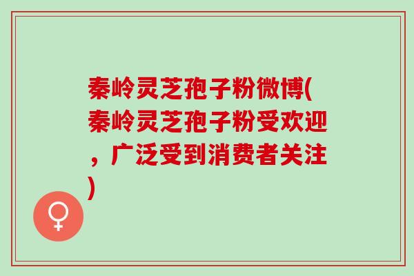 秦岭灵芝孢子粉微博(秦岭灵芝孢子粉受欢迎，广泛受到消费者关注)