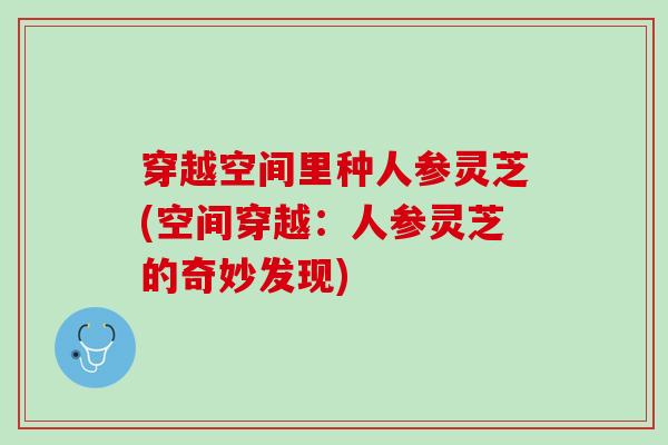 穿越空间里种人参灵芝(空间穿越：人参灵芝的奇妙发现)