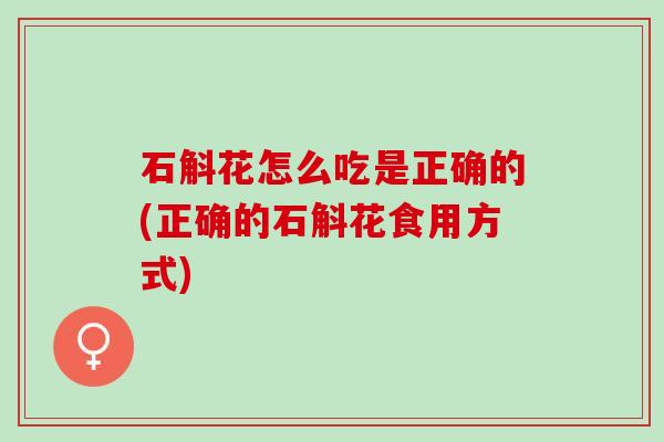 石斛花怎么吃是正确的(正确的石斛花食用方式)