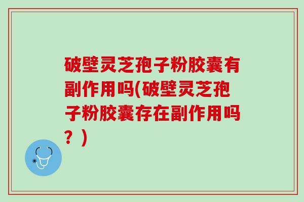 破壁灵芝孢子粉胶囊有副作用吗(破壁灵芝孢子粉胶囊存在副作用吗？)