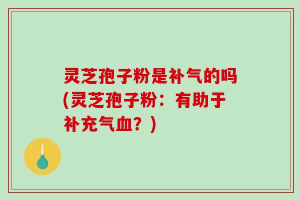 灵芝孢子粉是补气的吗(灵芝孢子粉：有助于补充气血？)