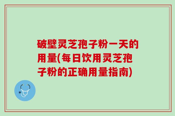 破壁灵芝孢子粉一天的用量(每日饮用灵芝孢子粉的正确用量指南) 破壁灵芝孢子粉一天的用量(每日饮用灵芝孢子粉的正确用量指南)