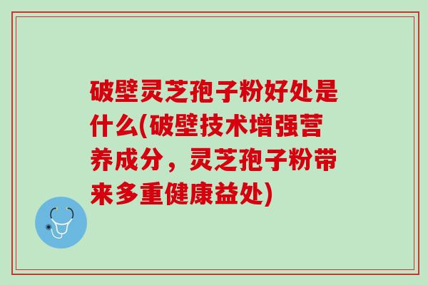 破壁灵芝孢子粉好处是什么(破壁技术增强营养成分，灵芝孢子粉带来多重健康益处)