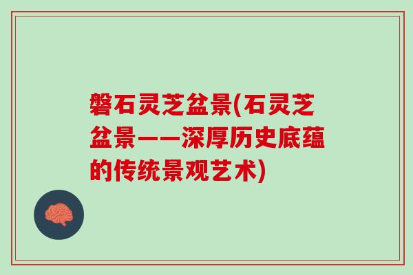 磐石灵芝盆景(石灵芝盆景——深厚历史底蕴的传统景观艺术)