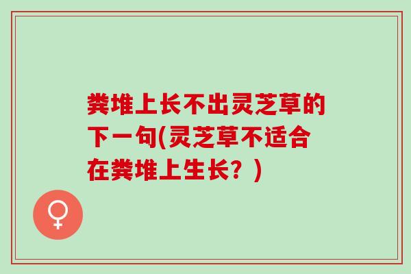 粪堆上长不出灵芝草的下一句(灵芝草不适合在粪堆上生长？)