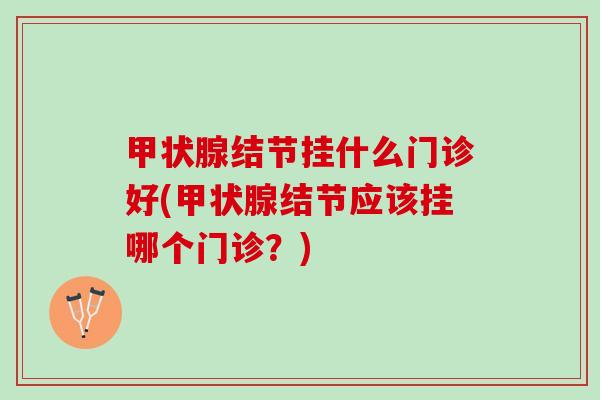 甲状腺结节挂什么门诊好(甲状腺结节应该挂哪个门诊？)
