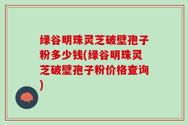 绿谷明珠灵芝破壁孢子粉多少钱(绿谷明珠灵芝破壁孢子粉价格查询)