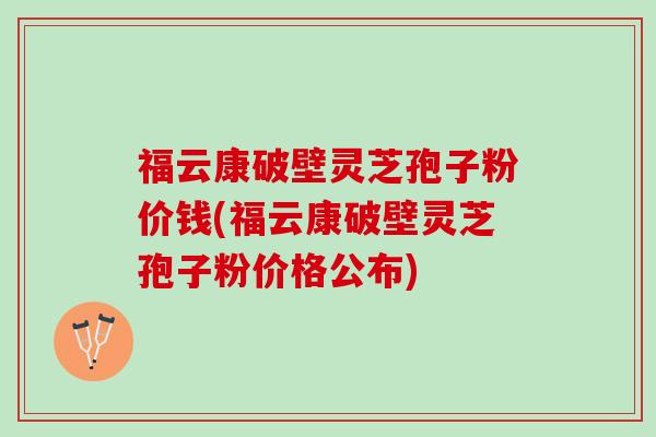 福云康破壁灵芝孢子粉价钱(福云康破壁灵芝孢子粉价格公布)