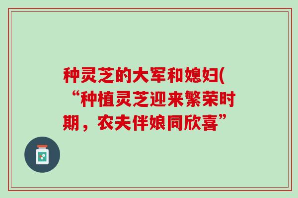 种灵芝的大军和媳妇(“种植灵芝迎来繁荣时期，农夫伴娘同欣喜”