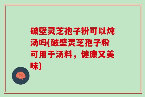 破壁灵芝孢子粉可以炖汤吗(破壁灵芝孢子粉可用于汤料，健康又美味)