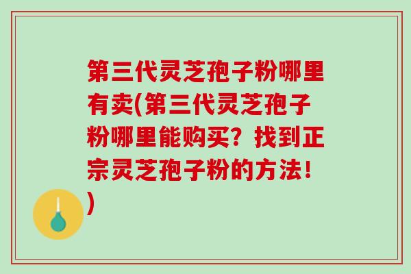 第三代灵芝孢子粉哪里有卖(第三代灵芝孢子粉哪里能购买？找到正宗灵芝孢子粉的方法！)