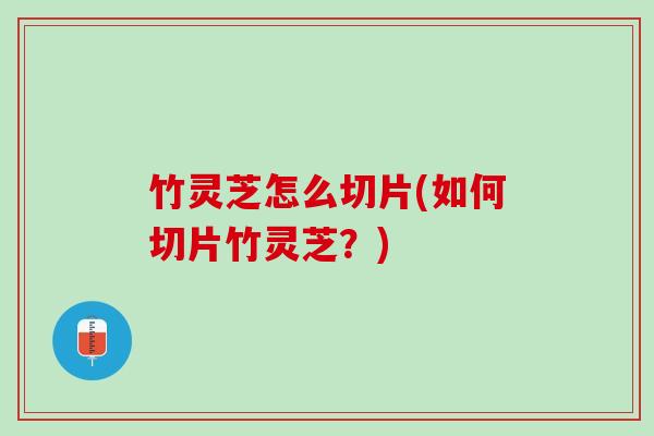竹灵芝怎么切片(如何切片竹灵芝?) 竹灵芝怎么切片(如何切片竹灵芝?)