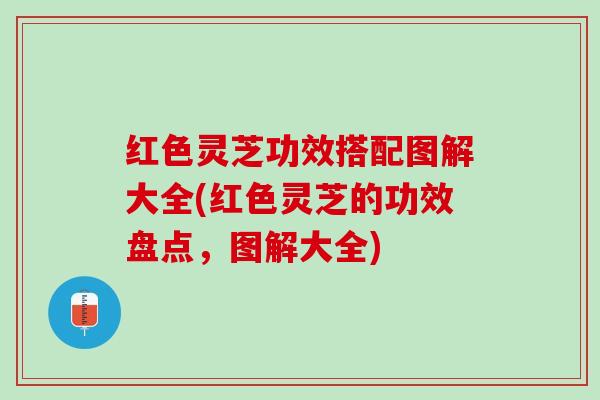 红色灵芝功效搭配图解大全(红色灵芝的功效盘点，图解大全)