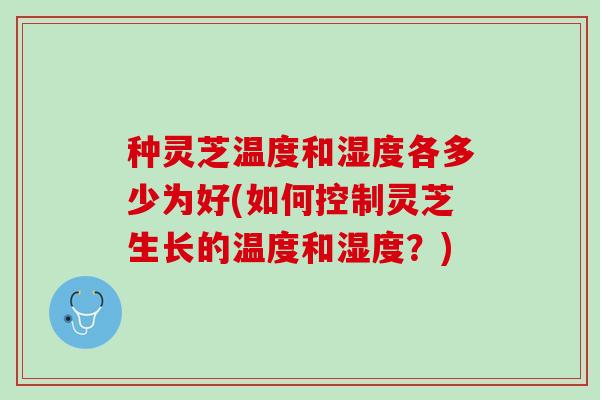 种灵芝温度和湿度各多少为好(如何控制灵芝生长的温度和湿度？)