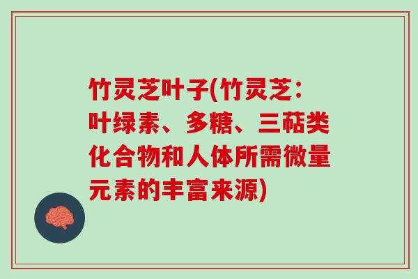 竹灵芝叶子(竹灵芝:叶绿素、多糖、三萜类化合物和人体所需微量元素的丰富来源) 竹灵芝叶子(竹灵芝:叶绿素、多糖、三萜类化合物和人体所需微量元素的丰富来源)