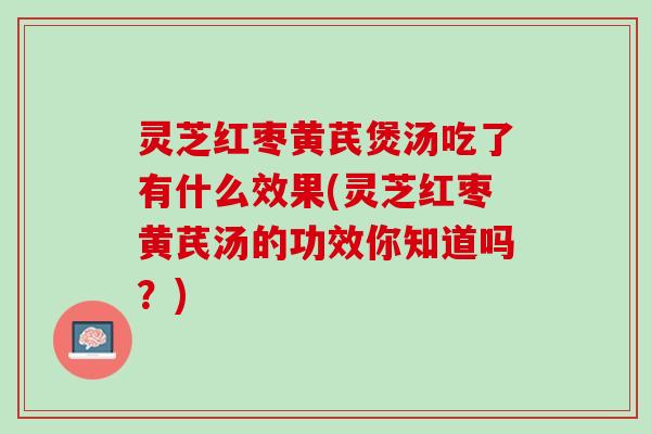 灵芝红枣黄芪煲汤吃了有什么效果(灵芝红枣黄芪汤的功效你知道吗?) 灵芝红枣黄芪煲汤吃了有什么效果(灵芝红枣黄芪汤的功效你知道吗?)