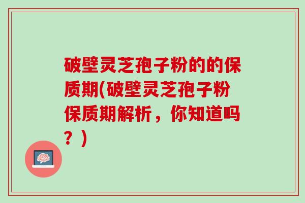 破壁灵芝孢子粉的的保质期(破壁灵芝孢子粉保质期解析，你知道吗？)