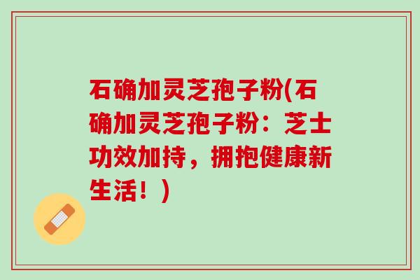 石确加灵芝孢子粉(石确加灵芝孢子粉:芝士功效加持,拥抱健康新生活!) 石确加灵芝孢子粉(石确加灵芝孢子粉:芝士功效加持,拥抱健康新生活!)
