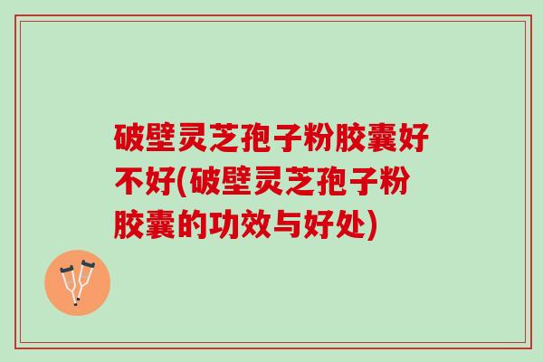 破壁灵芝孢子粉胶囊好不好(破壁灵芝孢子粉胶囊的功效与好处) 破壁灵芝孢子粉胶囊好不好(破壁灵芝孢子粉胶囊的功效与好处)