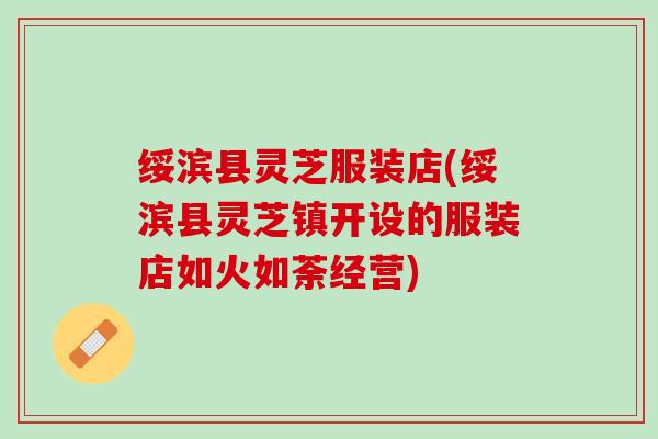 绥滨县灵芝服装店(绥滨县灵芝镇开设的服装店如火如荼经营)