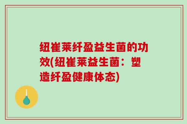 纽崔莱纤盈益生菌的功效(纽崔莱益生菌：塑造纤盈健康体态)