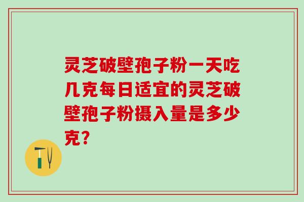 灵芝破壁孢子粉一天吃几克每日适宜的灵芝破壁孢子粉摄入量是多少克？