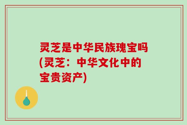 灵芝是中华民族瑰宝吗(灵芝：中华文化中的宝贵资产)