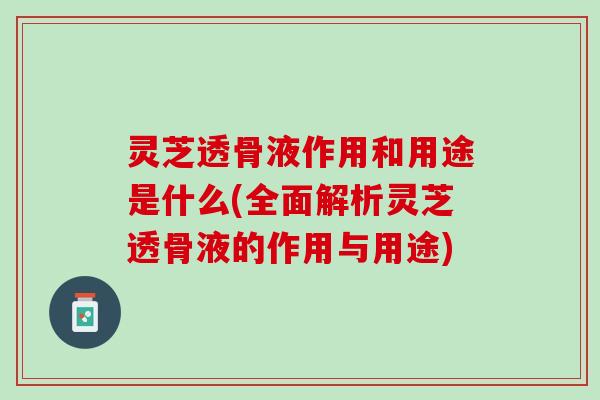 灵芝透骨液作用和用途是什么(全面解析灵芝透骨液的作用与用途)
