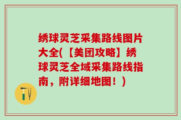 绣球灵芝采集路线图片大全(【美团攻略】绣球灵芝全域采集路线指南,附详细地图!) 绣球灵芝采集路线图片大全(【美团攻略】绣球灵芝全域采集路线指南,附详细地图!)