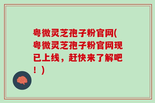 粤微灵芝孢子粉官网(粤微灵芝孢子粉官网现已上线，赶快来了解吧！)