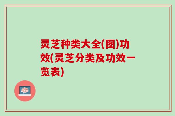 灵芝种类大全(图)功效(灵芝分类及功效一览表) 灵芝种类大全(图)功效(灵芝分类及功效一览表)