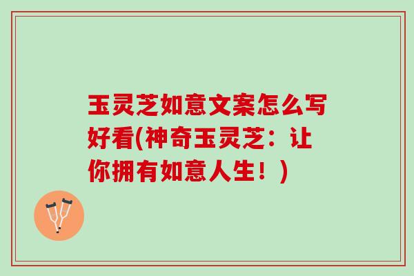 玉灵芝如意文案怎么写好看(神奇玉灵芝：让你拥有如意人生！)