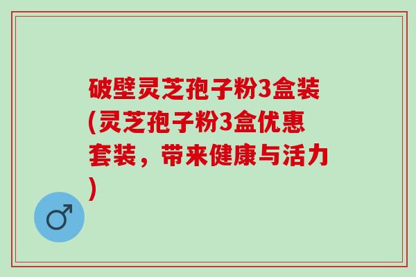 破壁灵芝孢子粉3盒装(灵芝孢子粉3盒优惠套装，带来健康与活力)