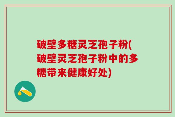 破壁多糖灵芝孢子粉(破壁灵芝孢子粉中的多糖带来健康好处)