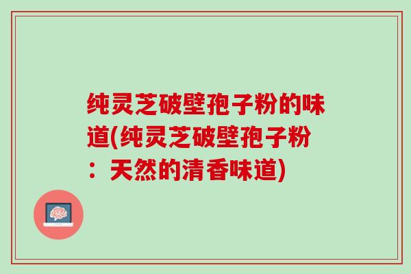 纯灵芝破壁孢子粉的味道(纯灵芝破壁孢子粉：天然的清香味道)