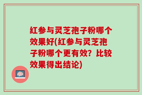 红参与灵芝孢子粉哪个效果好(红参与灵芝孢子粉哪个更有效？比较效果得出结论)
