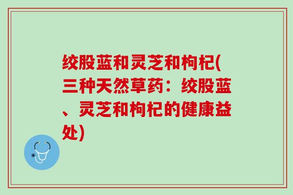 绞股蓝和灵芝和枸杞(三种天然草药：绞股蓝、灵芝和枸杞的健康益处)