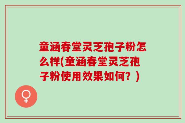 童涵春堂灵芝孢子粉怎么样(童涵春堂灵芝孢子粉使用效果如何？)