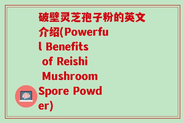 破壁灵芝孢子粉的英文介绍(Powerful Benefits of Reishi Mushroom Spore Powder)