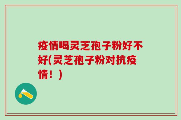 疫情喝灵芝孢子粉好不好(灵芝孢子粉对抗疫情!) 疫情喝灵芝孢子粉好不好(灵芝孢子粉对抗疫情!)