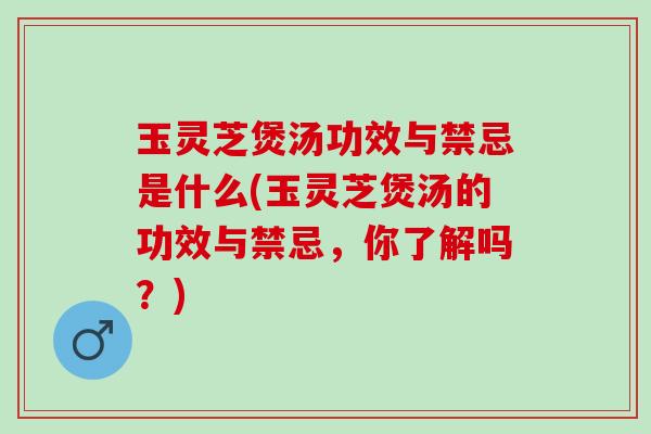 玉灵芝煲汤功效与禁忌是什么(玉灵芝煲汤的功效与禁忌，你了解吗？)