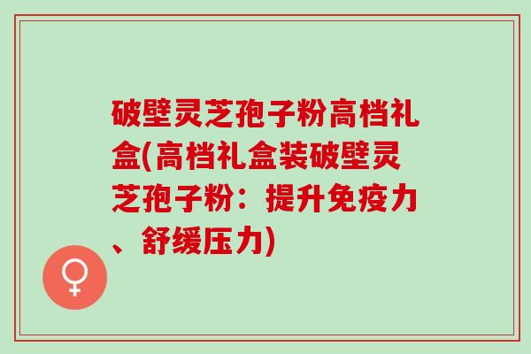 破壁灵芝孢子粉高档礼盒(高档礼盒装破壁灵芝孢子粉：提升免疫力、舒缓压力)