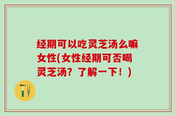 经期可以吃灵芝汤么嘛女性(女性经期可否喝灵芝汤?了解一下!) 经期可以吃灵芝汤么嘛女性(女性经期可否喝灵芝汤?了解一下!)