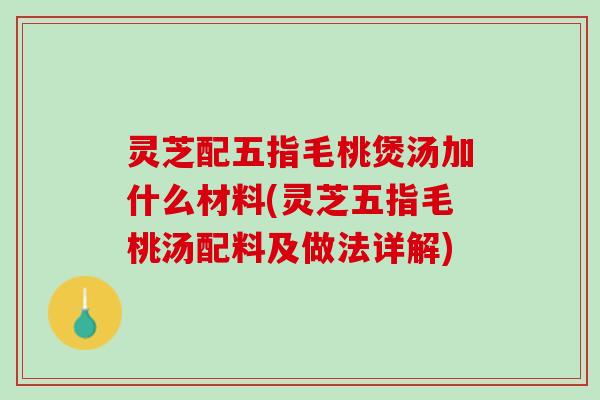 灵芝配五指毛桃煲汤加什么材料(灵芝五指毛桃汤配料及做法详解) 灵芝配五指毛桃煲汤加什么材料(灵芝五指毛桃汤配料及做法详解)