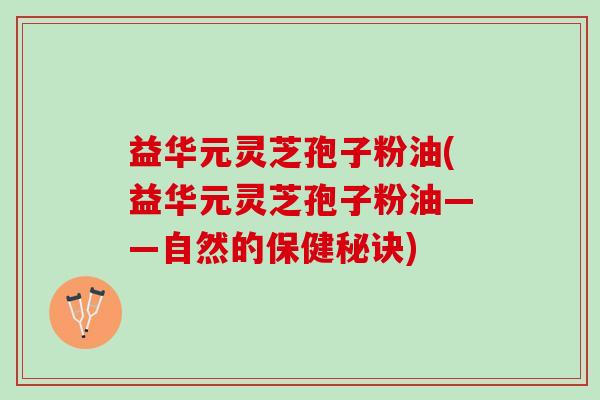 益华元灵芝孢子粉油(益华元灵芝孢子粉油——自然的保健秘诀)