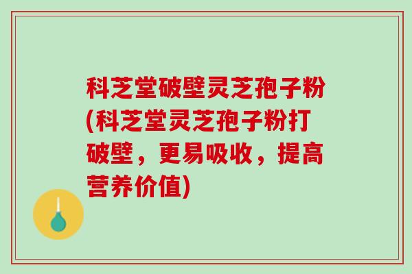 科芝堂破壁灵芝孢子粉(科芝堂灵芝孢子粉打破壁，更易吸收，提高营养价值)